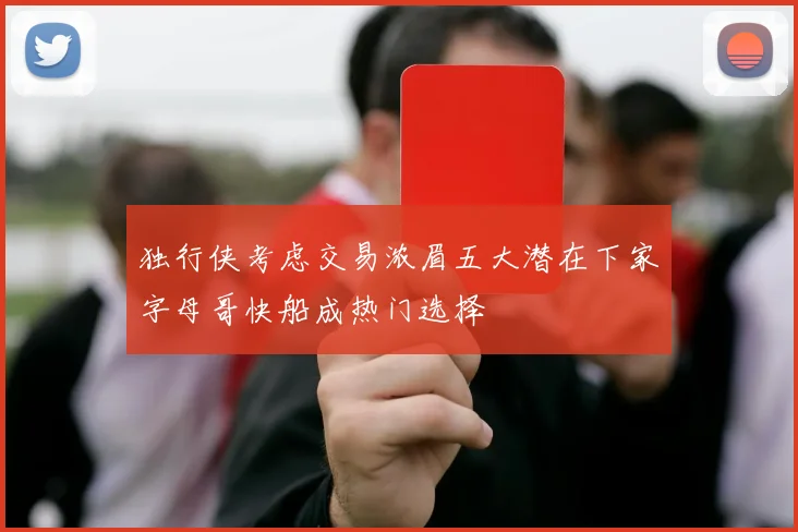 独行侠考虑交易浓眉五大潜在下家字母哥快船成热门选择