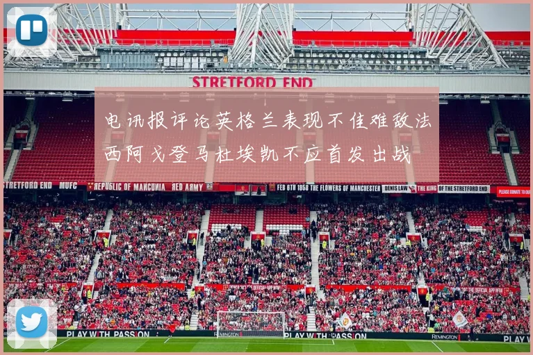 电讯报评论英格兰表现不佳难敌法西阿戈登马杜埃凯不应首发出战
