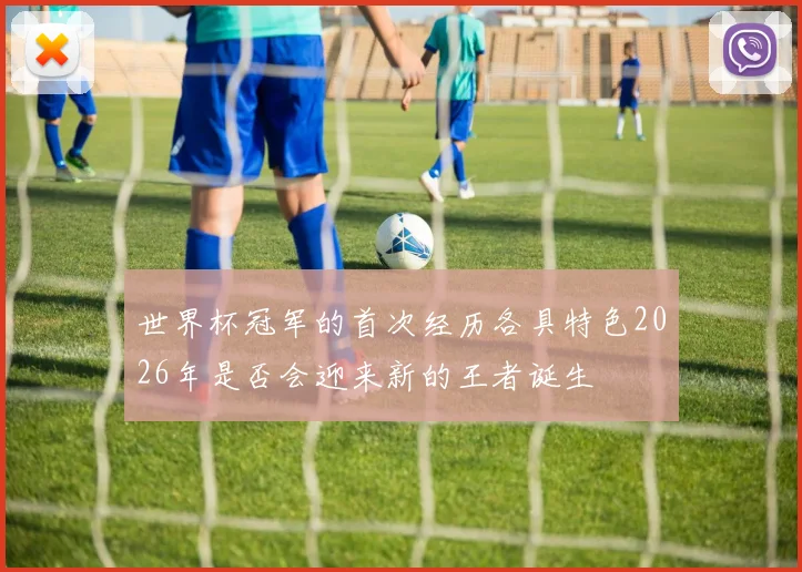 世界杯冠军的首次经历各具特色2026年是否会迎来新的王者诞生