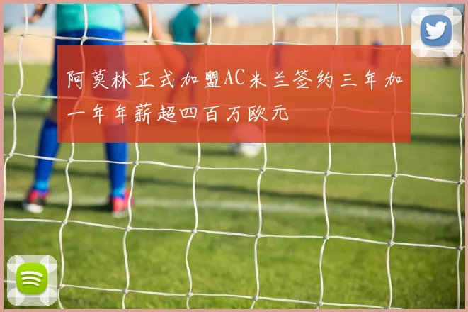 阿莫林正式加盟AC米兰签约三年加一年年薪超四百万欧元