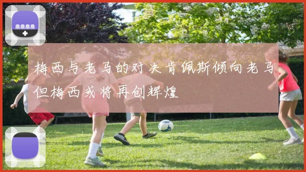梅西与老马的对决肯佩斯倾向老马但梅西或将再创辉煌