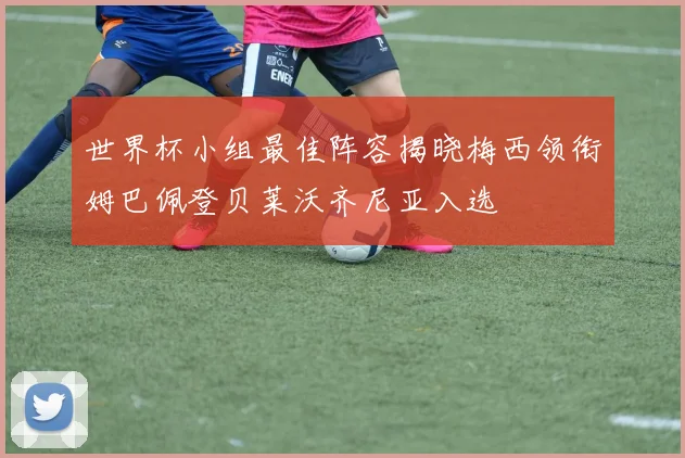 世界杯小组最佳阵容揭晓梅西领衔姆巴佩登贝莱沃齐尼亚入选