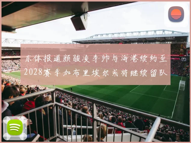 东体报道颜骏凌李帅与海港续约至2028赛季加布里埃尔或将继续留队
