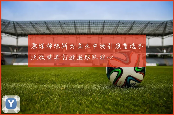 意媒称琼斯为国米中场引援首选齐沃欲将其打造成球队核心