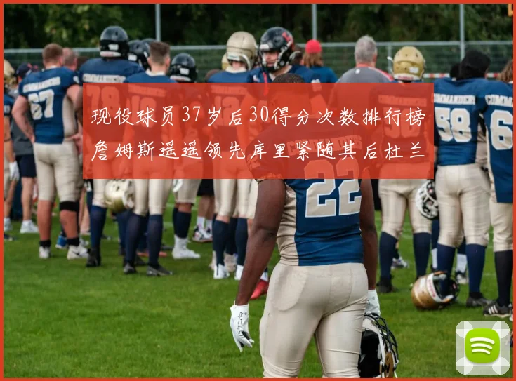 现役球员37岁后30得分次数排行榜詹姆斯遥遥领先库里紧随其后杜兰特位列第三