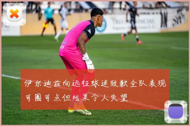 伊尔迪兹向远征球迷致歉全队表现可圈可点但结果令人失望