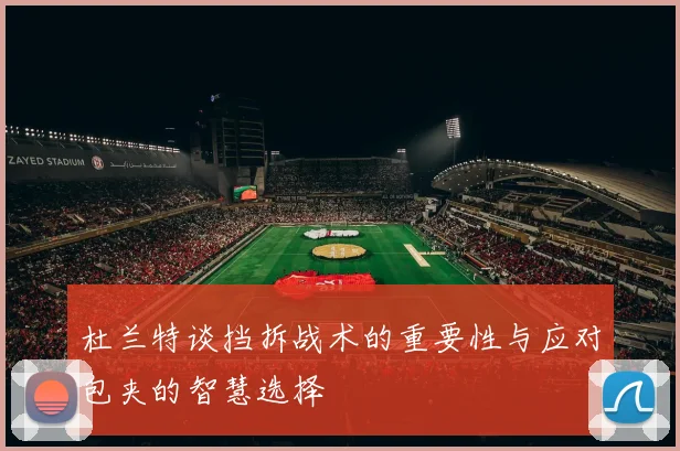 杜兰特谈挡拆战术的重要性与应对包夹的智慧选择