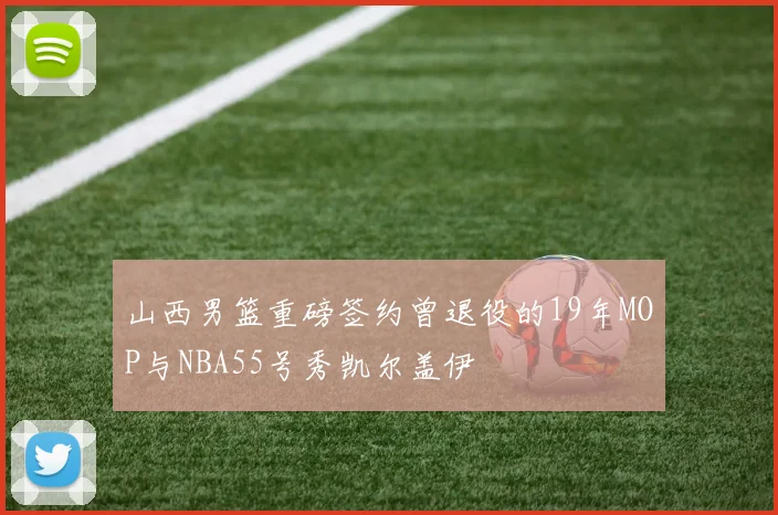 山西男篮重磅签约曾退役的19年MOP与NBA55号秀凯尔盖伊
