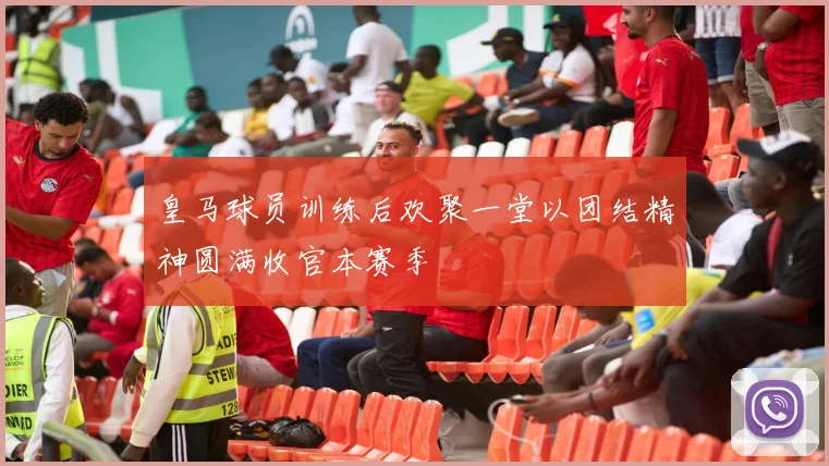皇马球员训练后欢聚一堂以团结精神圆满收官本赛季