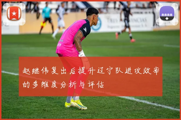 赵继伟复出后提升辽宁队进攻效率的多维度分析与评估