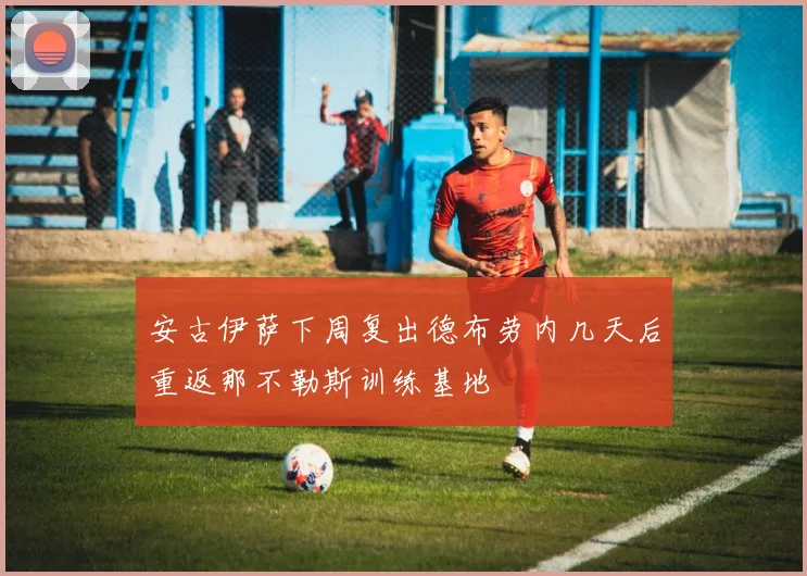 安古伊萨下周复出德布劳内几天后重返那不勒斯训练基地