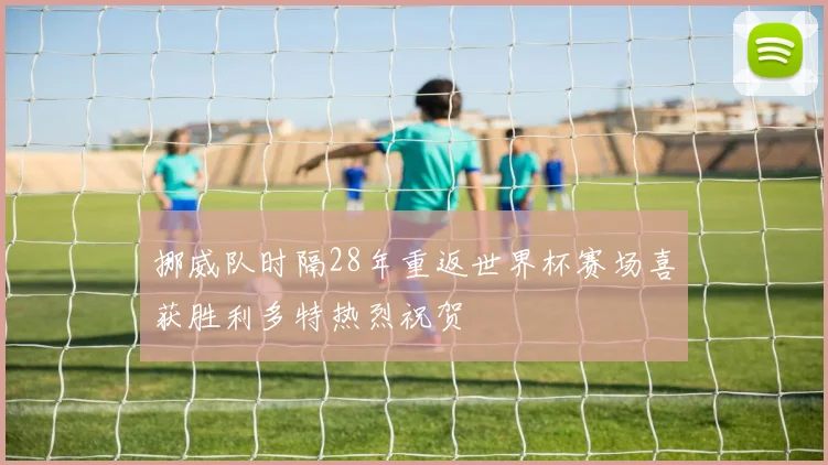 挪威队时隔28年重返世界杯赛场喜获胜利多特热烈祝贺