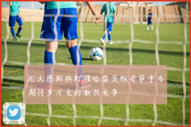 尤文图斯热盯穆哈雷莫维奇萨索洛期待多方竞标激烈竞争