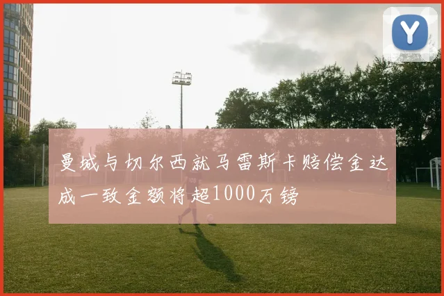 曼城与切尔西就马雷斯卡赔偿金达成一致金额将超1000万镑