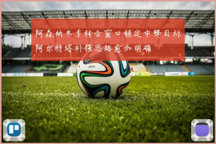 阿森纳冬季转会窗口锁定中锋目标阿尔特塔补强思路愈加明确