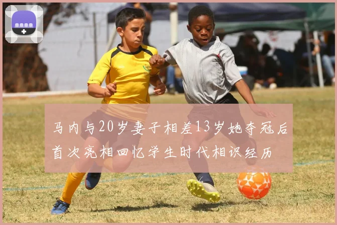 马内与20岁妻子相差13岁她夺冠后首次亮相回忆学生时代相识经历
