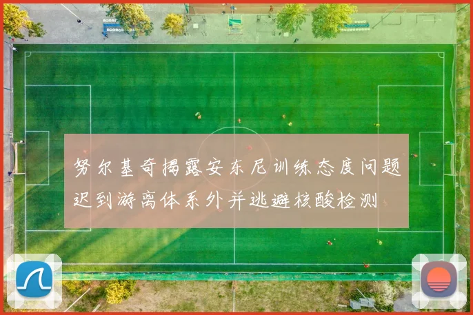 努尔基奇揭露安东尼训练态度问题迟到游离体系外并逃避核酸检测