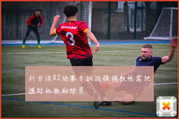 科尔谈82场赛季挑战强调教练需把握时机激励球员