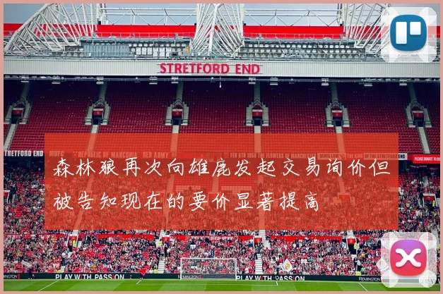森林狼再次向雄鹿发起交易询价但被告知现在的要价显著提高