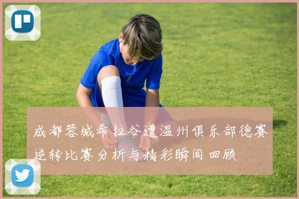 成都蓉城希拉谷遭温州俱乐部德赛逆转比赛分析与精彩瞬间回顾