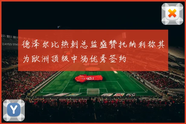 德泽尔比热刺总监盛赞托纳利称其为欧洲顶级中场优秀签约