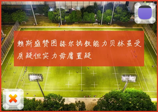 赖斯盛赞图赫尔执教能力贝林虽受质疑但实力毋庸置疑