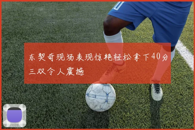 东契奇现场表现惊艳轻松拿下40分三双令人震撼