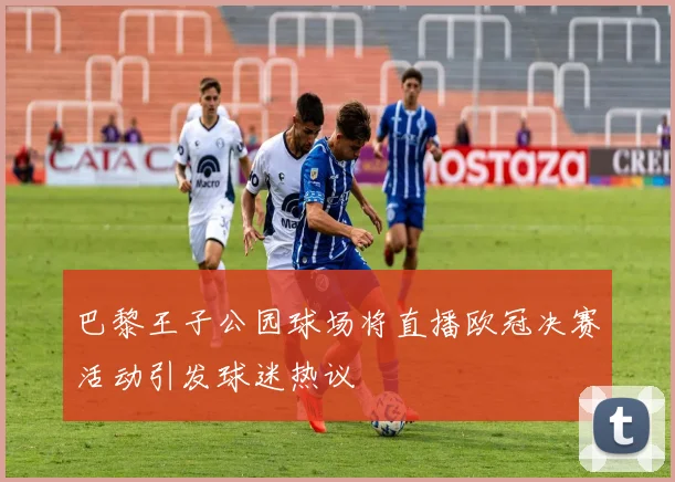 巴黎王子公园球场将直播欧冠决赛活动引发球迷热议