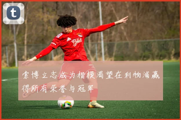 索博立志成为楷模渴望在利物浦赢得所有荣誉与冠军