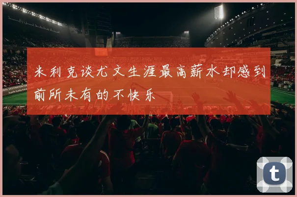 米利克谈尤文生涯最高薪水却感到前所未有的不快乐