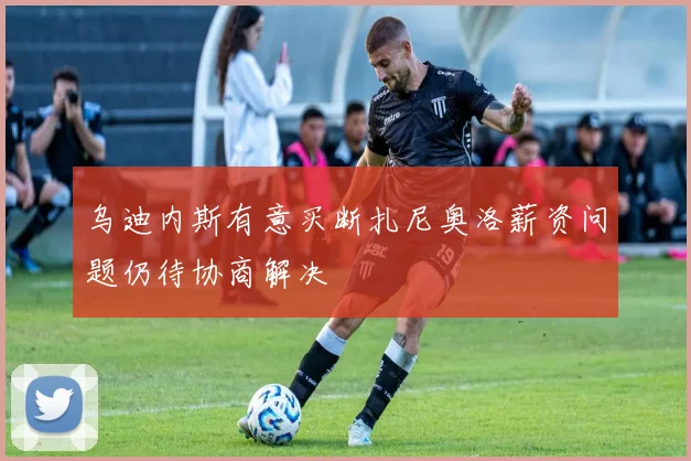 乌迪内斯有意买断扎尼奥洛薪资问题仍待协商解决