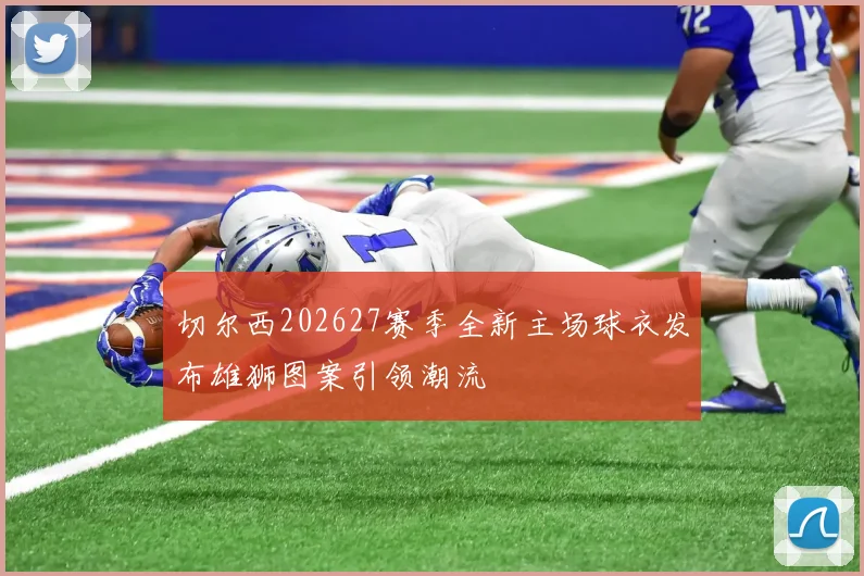 切尔西202627赛季全新主场球衣发布雄狮图案引领潮流